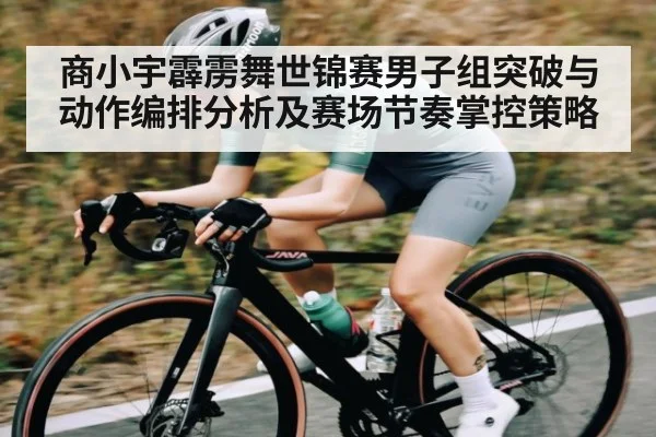 商小宇霹雳舞世锦赛男子组突破与动作编排分析及赛场节奏掌控策略