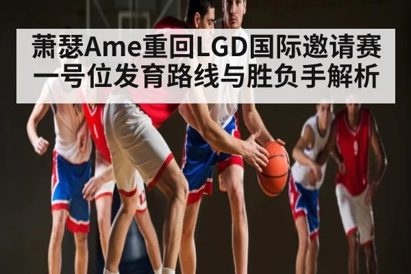 萧瑟Ame重回LGD国际邀请赛一号位发育路线与胜负手解析