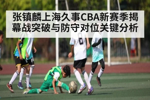 张镇麟上海久事CBA新赛季揭幕战突破与防守对位关键分析